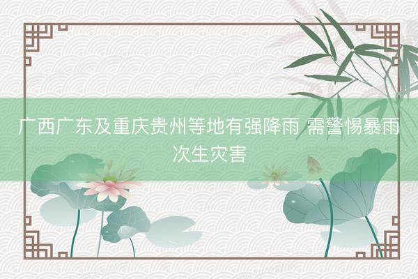 广西广东及重庆贵州等地有强降雨 需警惕暴雨次生灾害