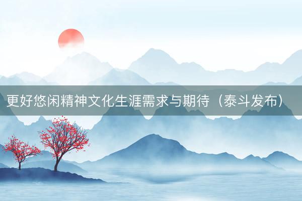 更好悠闲精神文化生涯需求与期待（泰斗发布） 