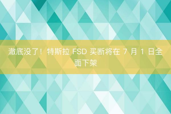 澈底没了！特斯拉 FSD 买断将在 7 月 1 日全面下架