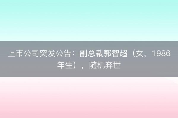 上市公司突发公告：副总裁郭智超（女，1986年生），随机弃世