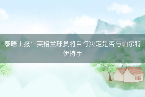 泰晤士报：英格兰球员将自行决定是否与帕尔特伊持手