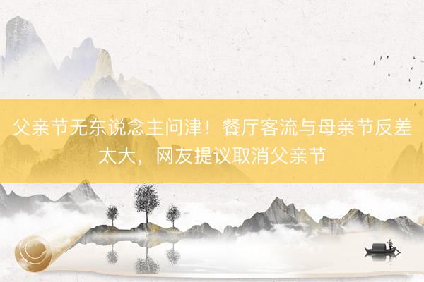 父亲节无东说念主问津！餐厅客流与母亲节反差太大，网友提议取消父亲节