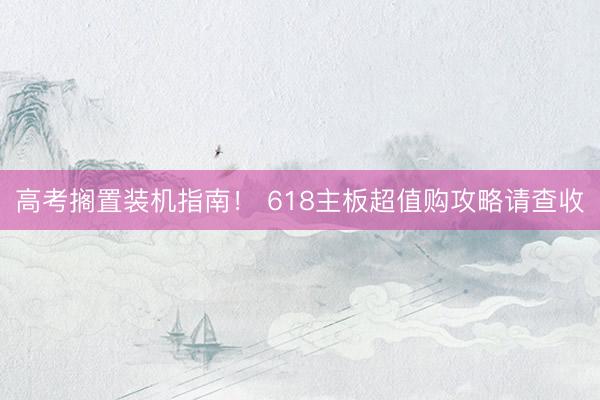 高考搁置装机指南！ 618主板超值购攻略请查收