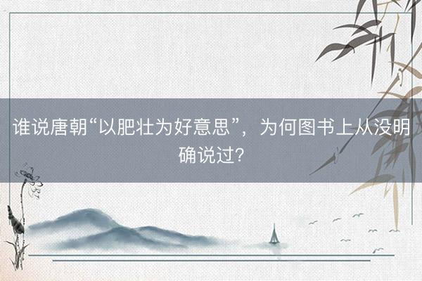 谁说唐朝“以肥壮为好意思”，为何图书上从没明确说过？