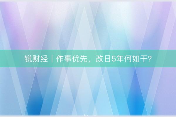 锐财经|作事优先,改日5年何如干?