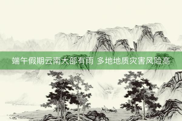端午假期云南大部有雨 多地地质灾害风险高