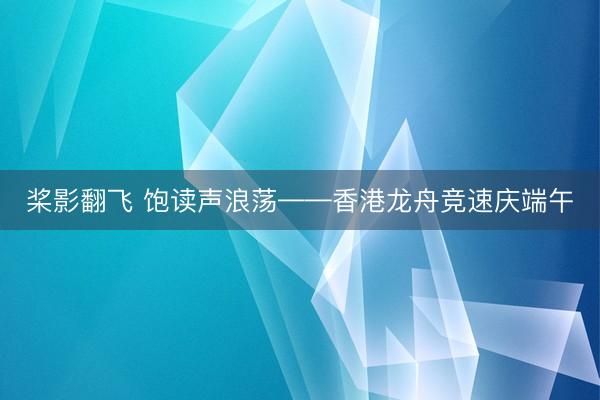 桨影翻飞 饱读声浪荡——香港龙舟竞速庆端午