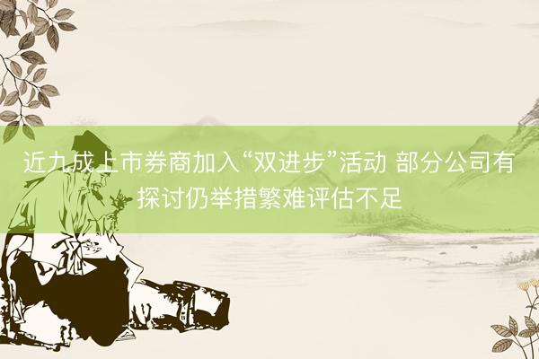 近九成上市券商加入“双进步”活动 部分公司有探讨仍举措繁难评估不足