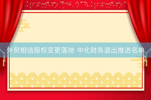 外贸相信股权变更落地 中化财务退出推进名单