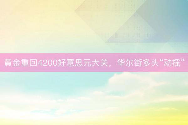 黄金重回4200好意思元大关，华尔街多头“动摇”