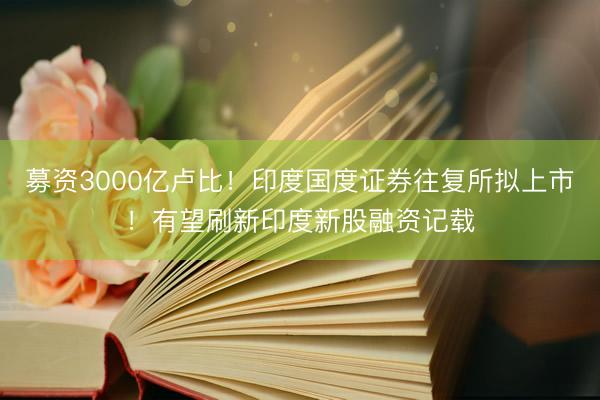 募资3000亿卢比！印度国度证券往复所拟上市！有望刷新印度新股融资记载