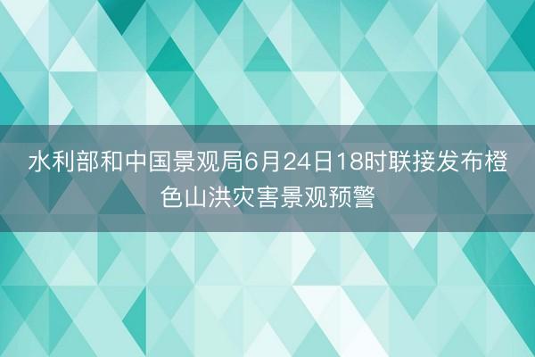 水利部和中国景观局6月24日18时联接发布橙色山洪灾害景观预警
